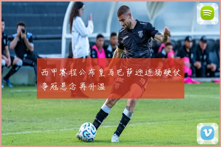 西甲赛程公布皇马巴萨迎连场硬仗争冠悬念再升温