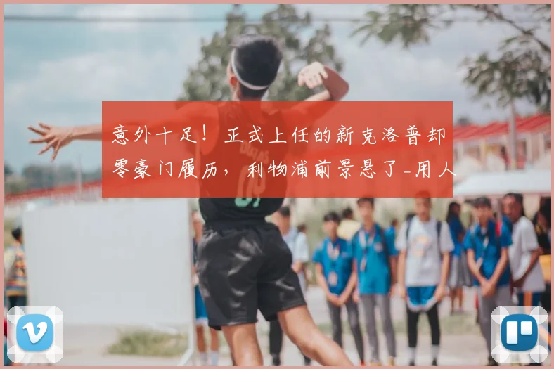 意外十足！正式上任的新克洛普却零豪门履历，利物浦前景悬了_用人_英超_联赛