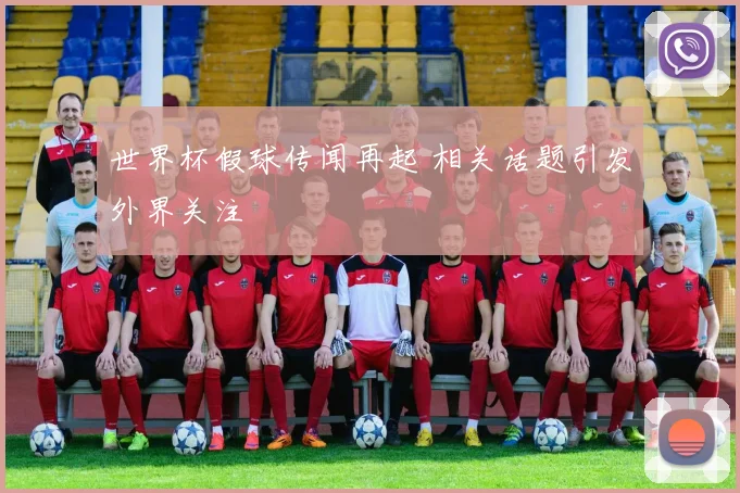 世界杯假球传闻再起 相关话题引发外界关注