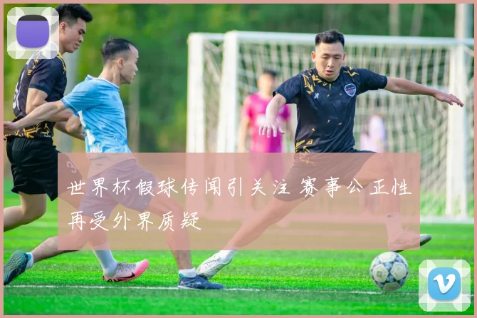 世界杯假球传闻引关注 赛事公正性再受外界质疑