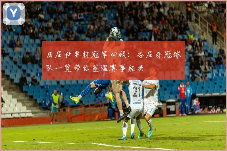 历届世界杯冠军回顾:各届夺冠球队一览带你重温赛事经典