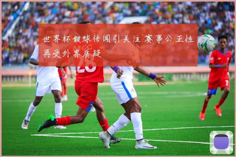 世界杯假球传闻引关注 赛事公正性再受外界质疑