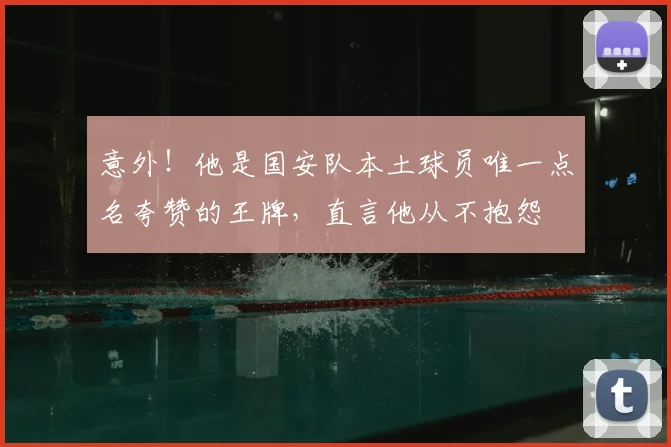 意外！他是国安队本土球员唯一点名夸赞的王牌，直言他从不抱怨
