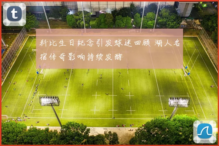 科比生日纪念引发球迷回顾 湖人名宿传奇影响持续发酵