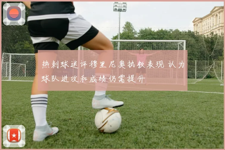 热刺球迷评穆里尼奥执教表现 认为球队进攻和成绩仍需提升