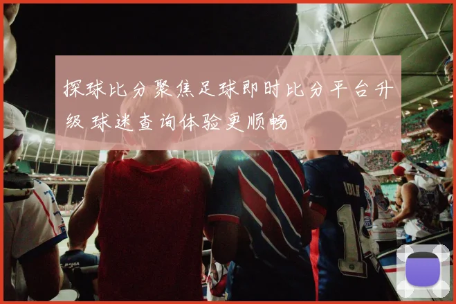 探球比分聚焦足球即时比分平台升级 球迷查询体验更顺畅
