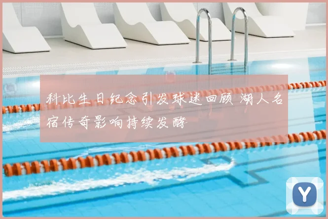 科比生日纪念引发球迷回顾 湖人名宿传奇影响持续发酵