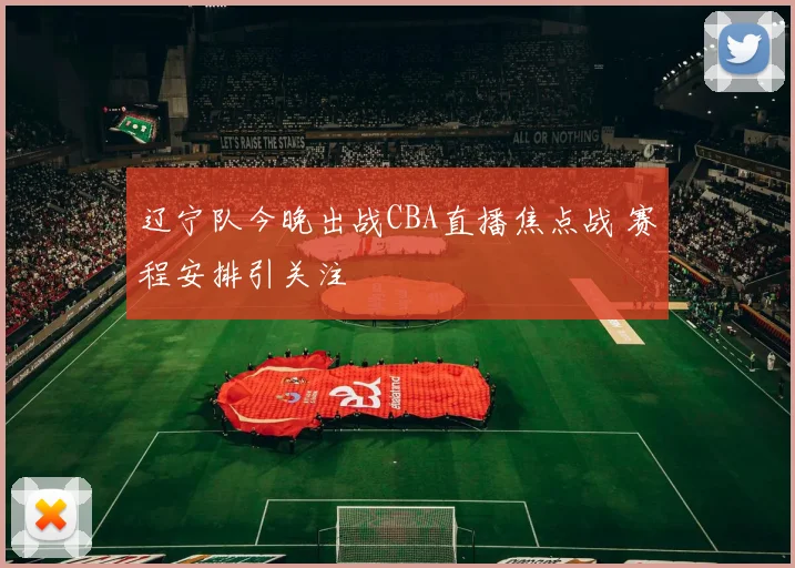 辽宁队今晚出战CBA直播焦点战 赛程安排引关注