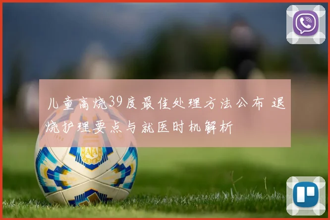 儿童高烧39度最佳处理方法公布 退烧护理要点与就医时机解析