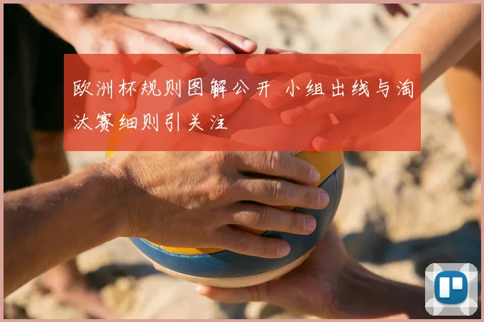 欧洲杯规则图解公开 小组出线与淘汰赛细则引关注