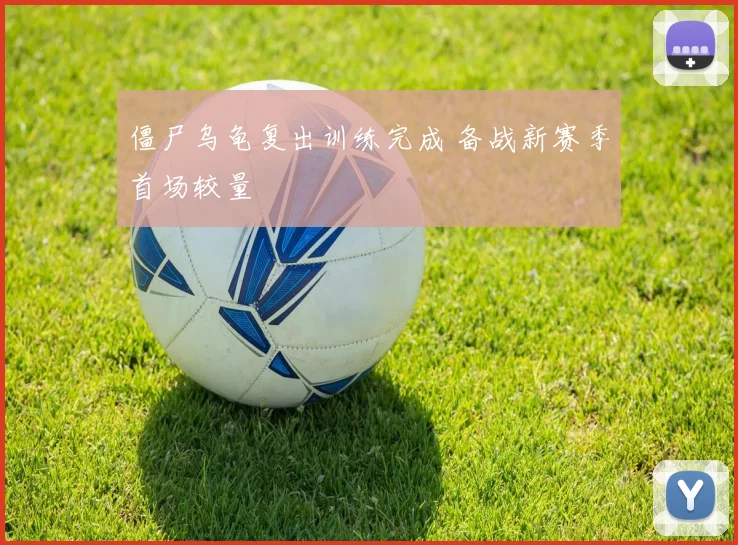 僵尸乌龟复出训练完成 备战新赛季首场较量