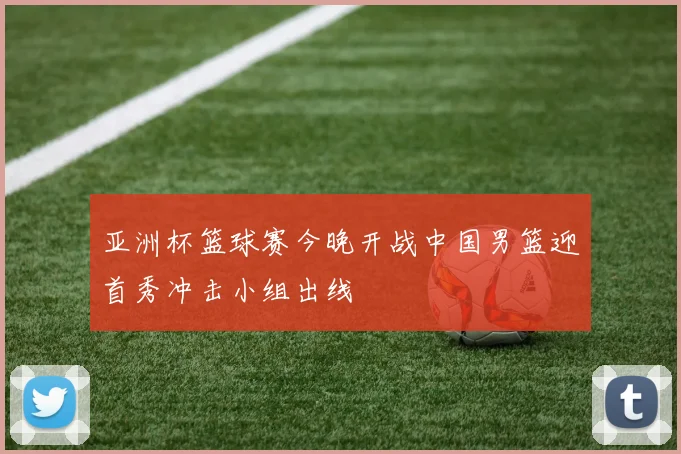 亚洲杯篮球赛今晚开战中国男篮迎首秀冲击小组出线