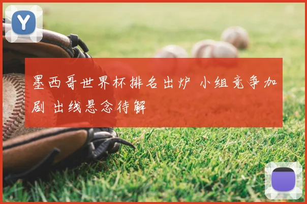 墨西哥世界杯排名出炉 小组竞争加剧 出线悬念待解