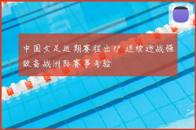 中国女足近期赛程出炉 连续迎战强敌备战洲际赛事考验
