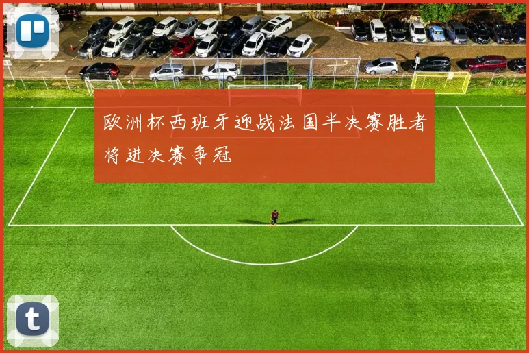 欧洲杯西班牙迎战法国半决赛胜者将进决赛争冠