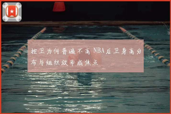 控卫为何普遍不高 NBA后卫身高分布与组织效率成焦点