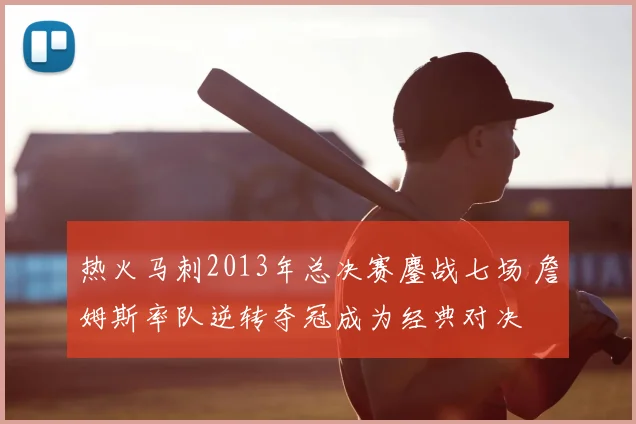 热火马刺2013年总决赛鏖战七场 詹姆斯率队逆转夺冠成为经典对决