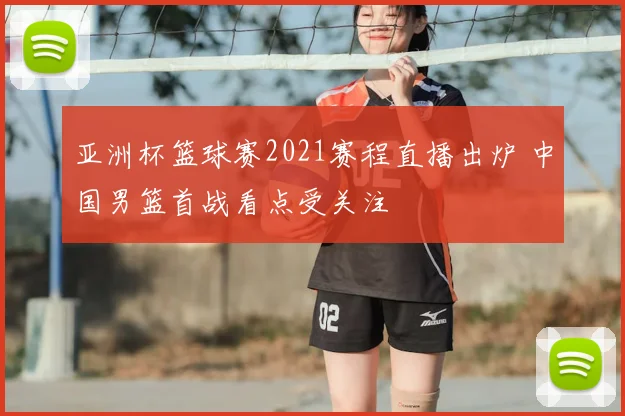 亚洲杯篮球赛2021赛程直播出炉 中国男篮首战看点受关注